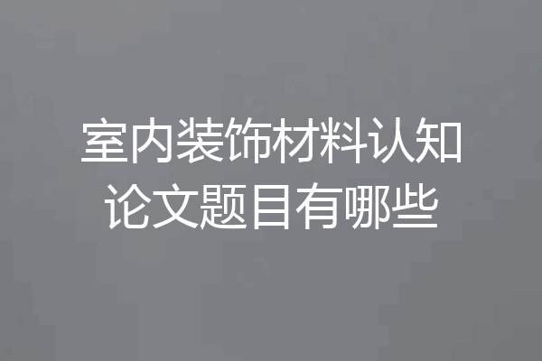 室内装饰材料认知论文题目有哪些