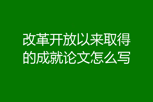 改革开放以来取得的成就论文怎么写