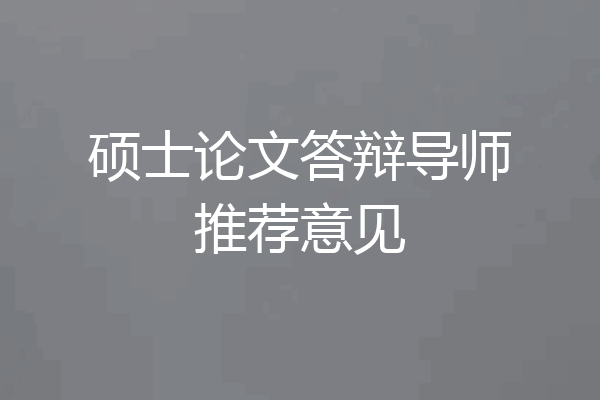 硕士论文答辩导师推荐意见