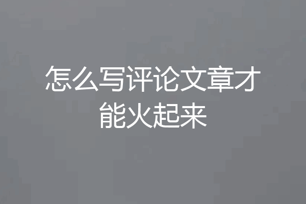 怎么写评论文章才能火起来