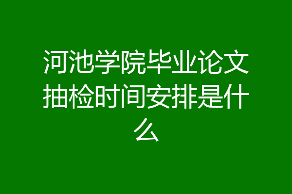 河池学院毕业论文抽检时间安排是什么