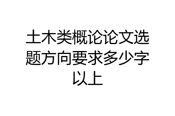 土木类概论论文选题方向要求多少字以上