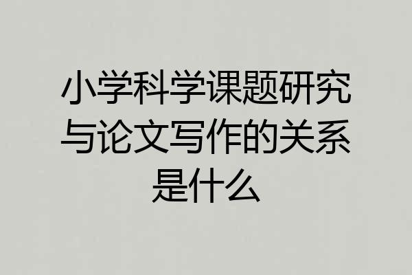小学科学课题研究与论文写作的关系是什么