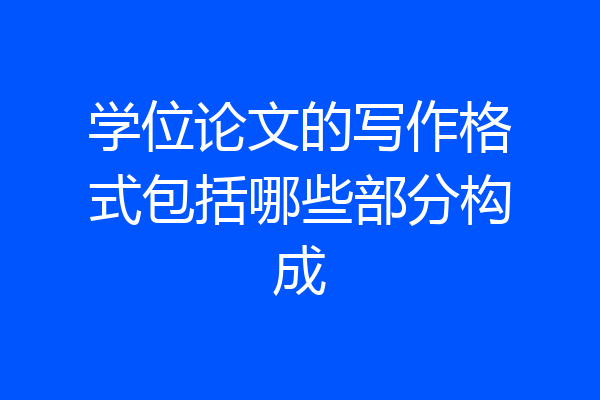 学位论文的写作格式包括哪些部分构成