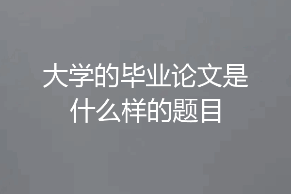 大学的毕业论文是什么样的题目