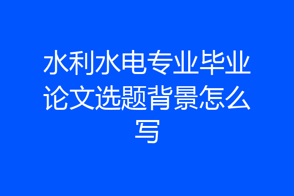 水利水电专业毕业论文选题背景怎么写