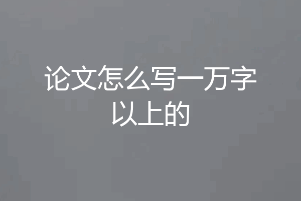 论文怎么写一万字以上的