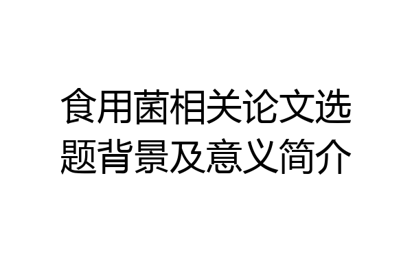 食用菌相关论文选题背景及意义简介
