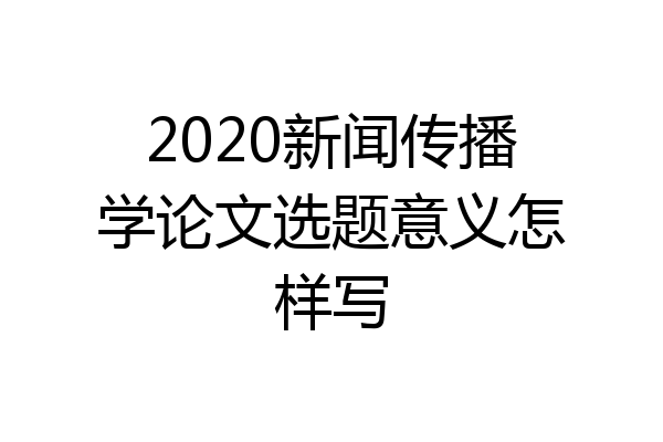 2020新闻传播学论文选题意义怎样写