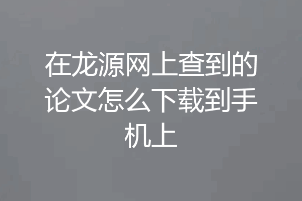 在龙源网上查到的论文怎么下载到手机上