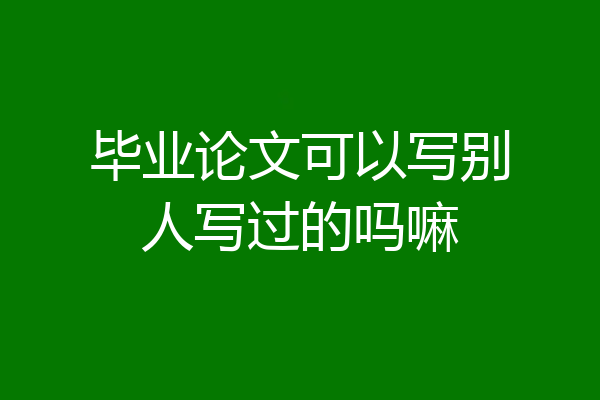 毕业论文可以写别人写过的吗嘛