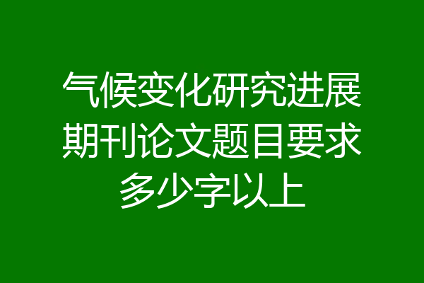 气候变化研究进展期刊论文题目要求多少字以上