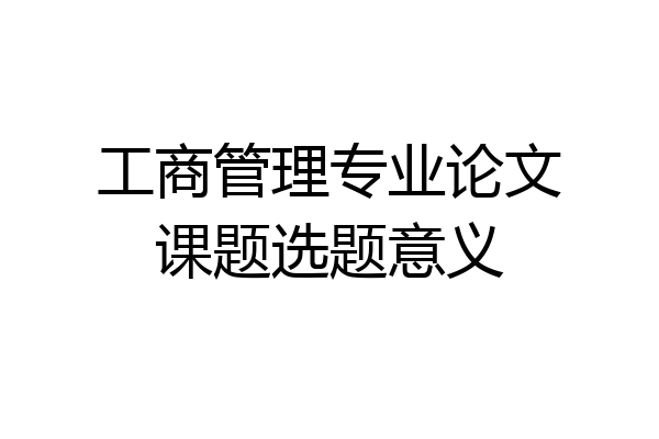 工商管理专业论文课题选题意义