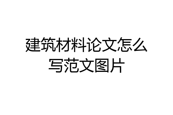 建筑材料论文怎么写范文图片