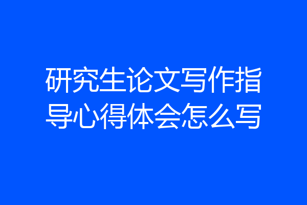 研究生论文写作指导心得体会怎么写