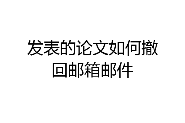 发表的论文如何撤回邮箱邮件