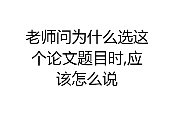 老师问为什么选这个论文题目时,应该怎么说