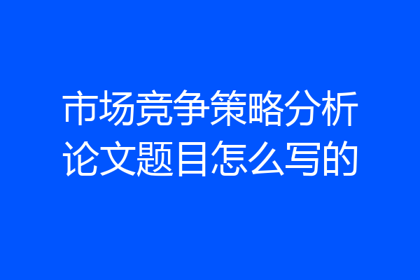 市场竞争策略分析论文题目怎么写的