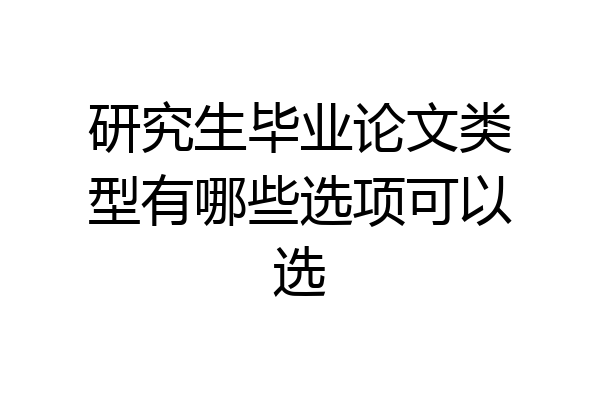 研究生毕业论文类型有哪些选项可以选