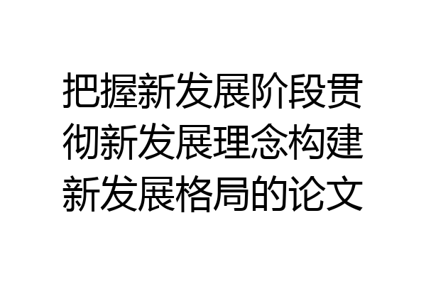 把握新发展阶段贯彻新发展理念构建新发展格局的论文