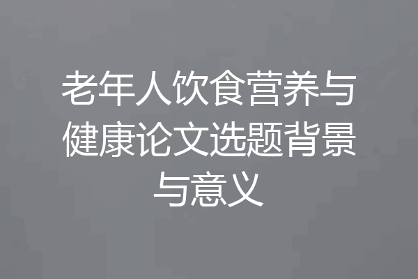 老年人饮食营养与健康论文选题背景与意义