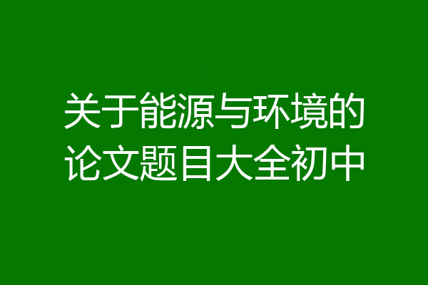 关于能源与环境的论文题目大全初中