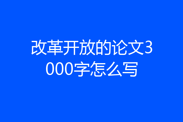 改革开放的论文3000字怎么写