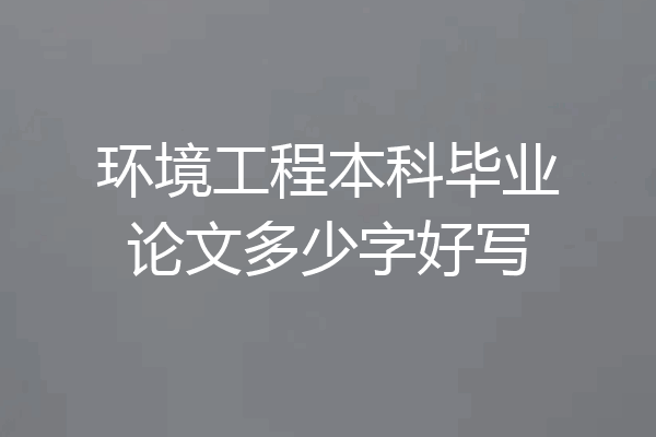 环境工程本科毕业论文多少字好写