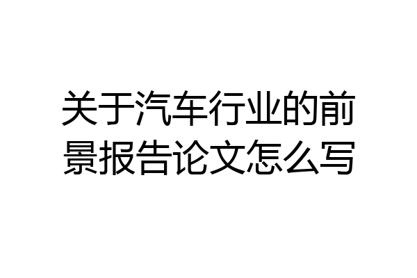 关于汽车行业的前景报告论文怎么写