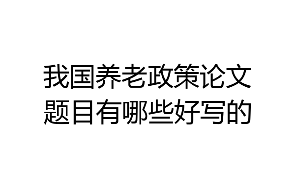 我国养老政策论文题目有哪些好写的