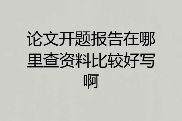 论文开题报告在哪里查资料比较好写啊