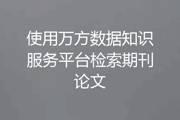 使用万方数据知识服务平台检索期刊论文