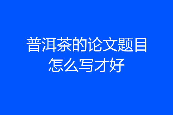 普洱茶的论文题目怎么写才好