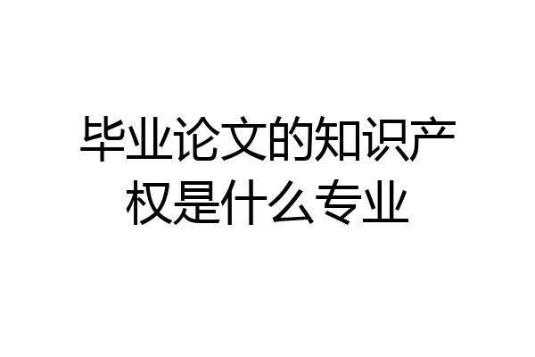 毕业论文的知识产权是什么专业
