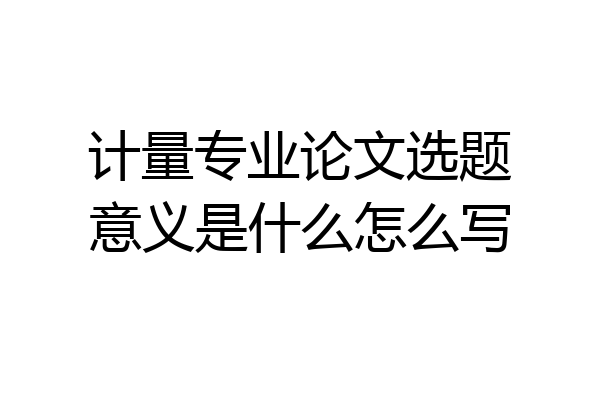 计量专业论文选题意义是什么怎么写