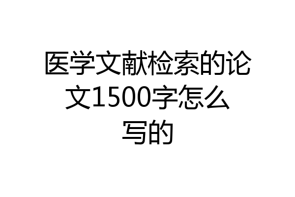 医学文献检索的论文1500字怎么写的
