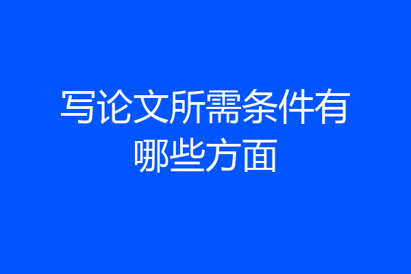 写论文所需条件有哪些方面