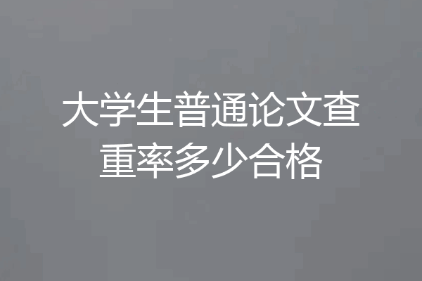 大学生普通论文查重率多少合格