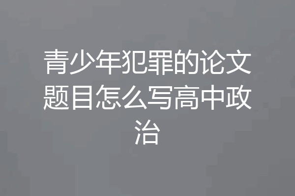 青少年犯罪的论文题目怎么写高中政治