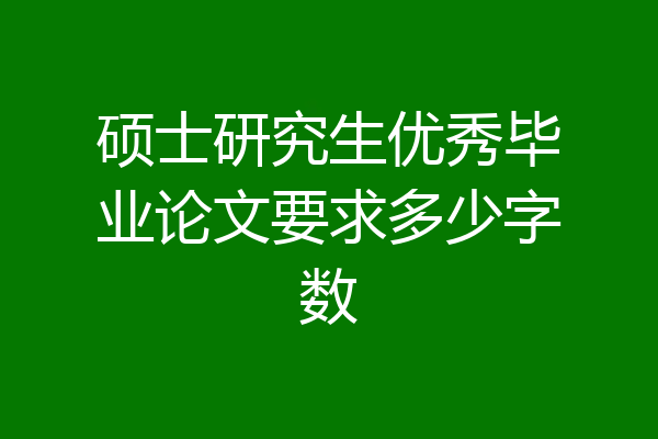 硕士研究生优秀毕业论文要求多少字数