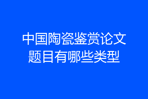中国陶瓷鉴赏论文题目有哪些类型