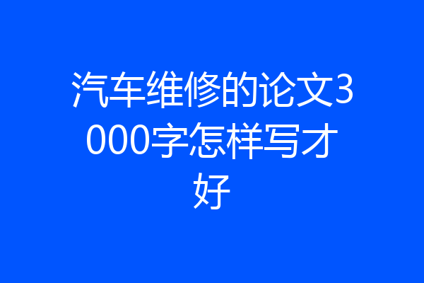 汽车维修的论文3000字怎样写才好