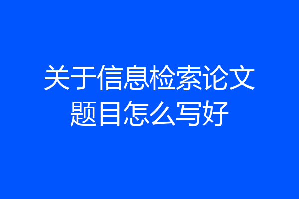 关于信息检索论文题目怎么写好
