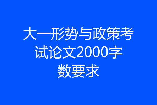大一形势与政策考试论文2000字数要求