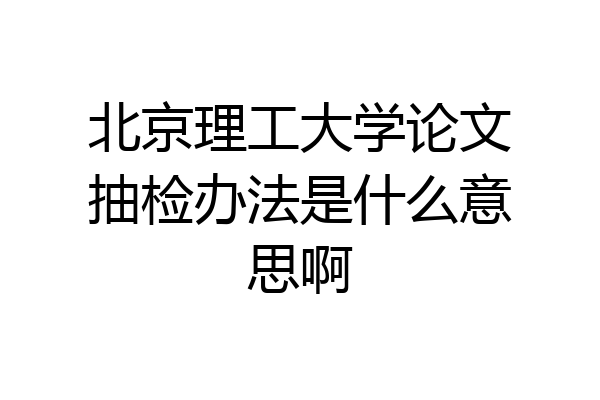 北京理工大学论文抽检办法是什么意思啊