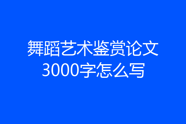 舞蹈艺术鉴赏论文3000字怎么写