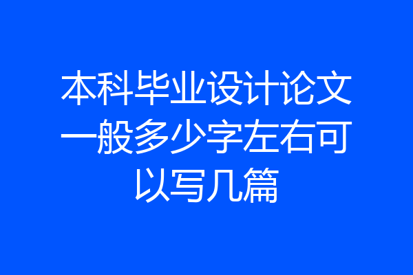 本科毕业设计论文一般多少字左右可以写几篇