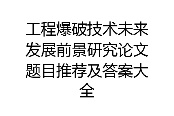 工程爆破技术未来发展前景研究论文题目推荐及答案大全