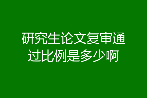 研究生论文复审通过比例是多少啊