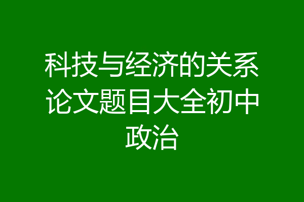 科技与经济的关系论文题目大全初中政治